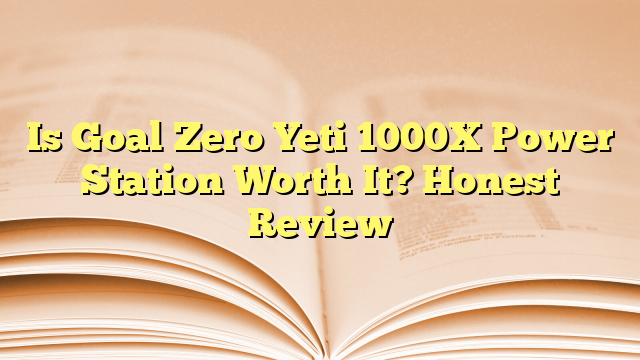 Is Goal Zero Yeti 1000X Power Station Worth It? Honest Review