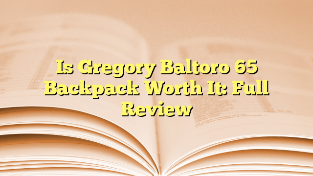 Is Gregory Baltoro 65 Backpack Worth It: Full Review