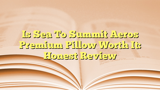 Is Sea To Summit Aeros Premium Pillow Worth It: Honest Review