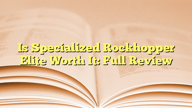 Is Specialized Rockhopper Elite Worth It: Full Review