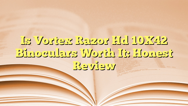 Is Vortex Razor Hd 10X42 Binoculars Worth It: Honest Review