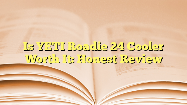 Is YETI Roadie 24 Cooler Worth It: Honest Review